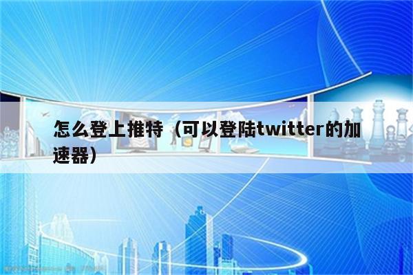 推特安卓版注册要加速器吗可以上Twitter的加速器
